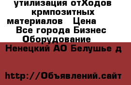 утилизация отХодов крмпозитных материалов › Цена ­ 100 - Все города Бизнес » Оборудование   . Ненецкий АО,Белушье д.